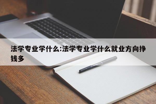 法学专业学什么:法学专业学什么就业方向挣钱多