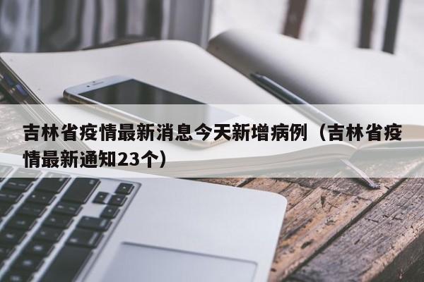 吉林省疫情最新消息今天新增病例(吉林省疫情最新通知23个)