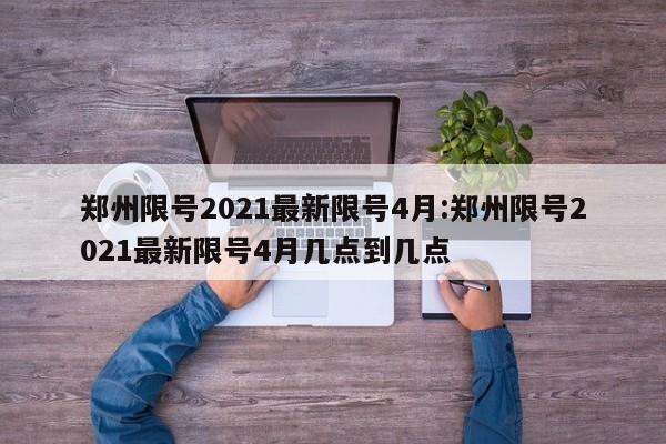 郑州限号2021最新限号4月:郑州限号2021最新限号4月几点到几点