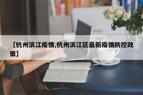 【杭州滨江疫情,杭州滨江区最新疫情防控政策】