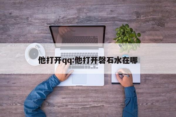 他打开qq:他打开磬石水在哪