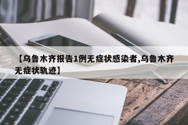 【乌鲁木齐报告1例无症状感染者,乌鲁木齐无症状轨迹】