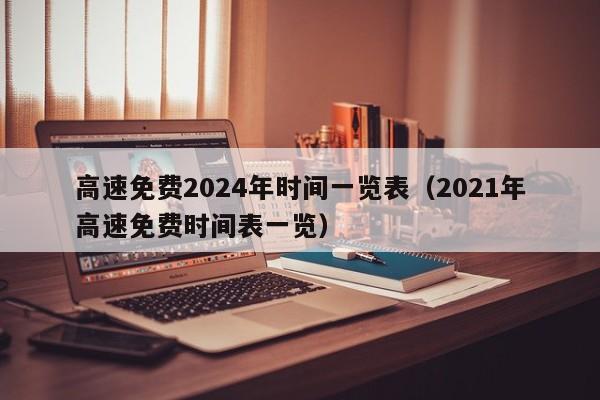 高速免费2024年时间一览表(2021年高速免费时间表一览)