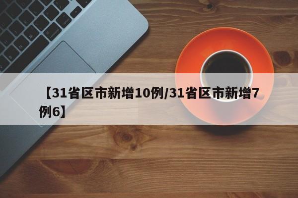【31省区市新增10例/31省区市新增7例6】