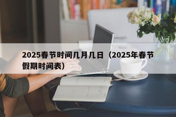 2025春节时间几月几日(2025年春节假期时间表)