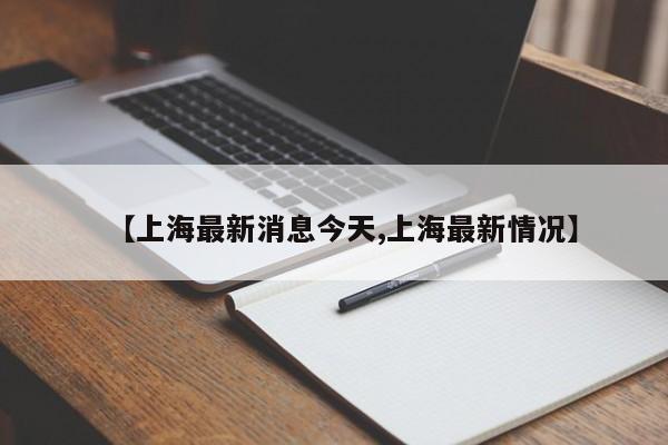 【上海最新消息今天,上海最新情况】