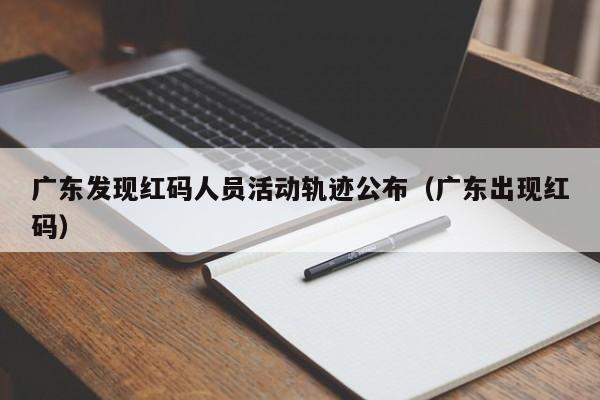 广东发现红码人员活动轨迹公布(广东出现红码)