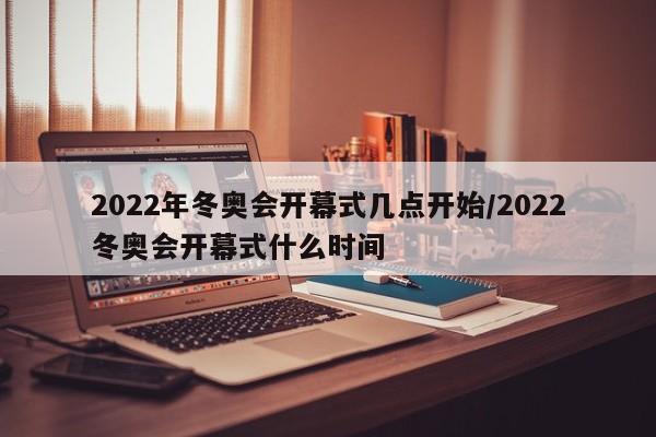 2022年冬奥会开幕式几点开始/2022冬奥会开幕式什么时间