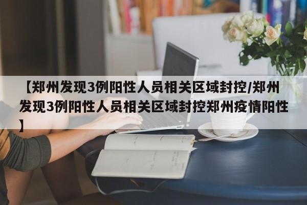 【郑州发现3例阳性人员相关区域封控/郑州发现3例阳性人员相关区域封控郑州疫情阳性】
