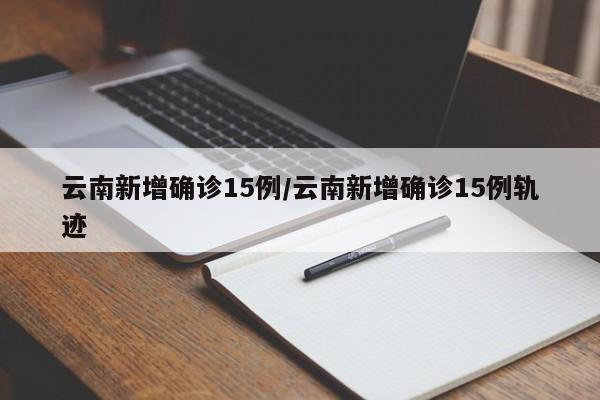 云南新增确诊15例/云南新增确诊15例轨迹