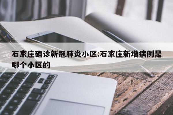 石家庄确诊新冠肺炎小区:石家庄新增病例是哪个小区的