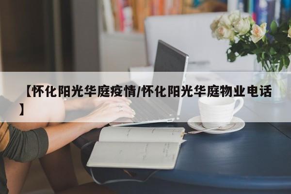 【怀化阳光华庭疫情/怀化阳光华庭物业电话】