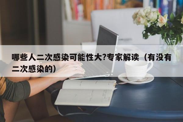 哪些人二次感染可能性大?专家解读(有没有二次感染的)