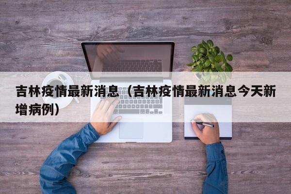 吉林疫情最新消息(吉林疫情最新消息今天新增病例)