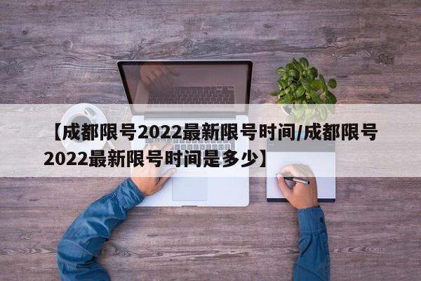 【成都限号2022最新限号时间/成都限号2022最新限号时间是多少】
