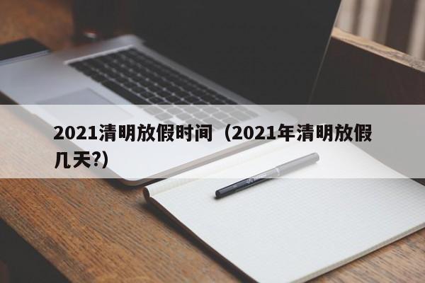 2021清明放假时间(2021年清明放假几天?)