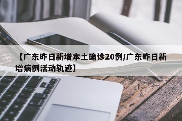 【广东昨日新增本土确诊20例/广东昨日新增病例活动轨迹】
