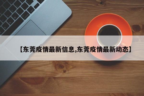 【东莞疫情最新信息,东莞疫情最新动态】