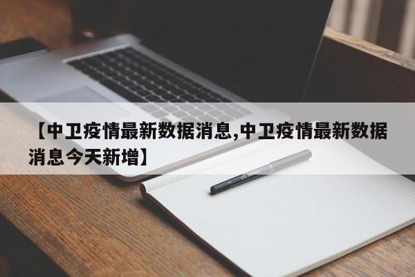 【中卫疫情最新数据消息,中卫疫情最新数据消息今天新增】