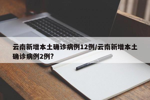 云南新增本土确诊病例12例/云南新增本土确诊病例2例?