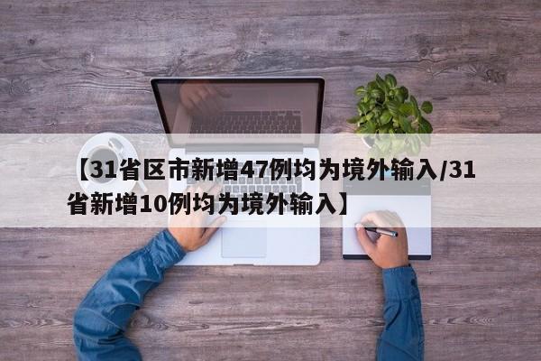 【31省区市新增47例均为境外输入/31省新增10例均为境外输入】