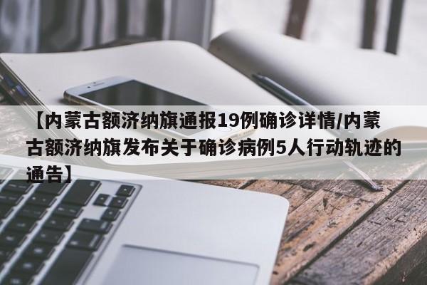【内蒙古额济纳旗通报19例确诊详情/内蒙古额济纳旗发布关于确诊病例5人行动轨迹的通告】