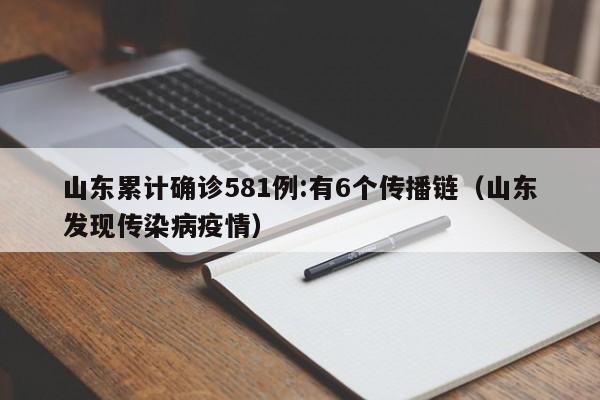山东累计确诊581例:有6个传播链(山东发现传染病疫情)