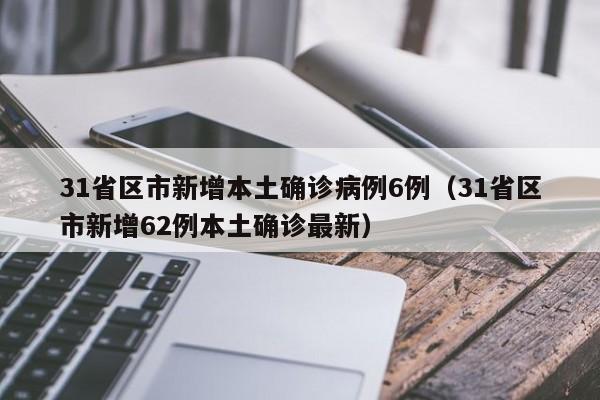 31省区市新增本土确诊病例6例(31省区市新增62例本土确诊最新)