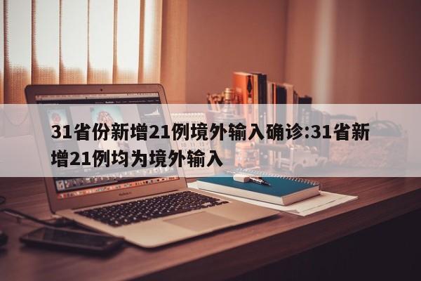 31省份新增21例境外输入确诊:31省新增21例均为境外输入