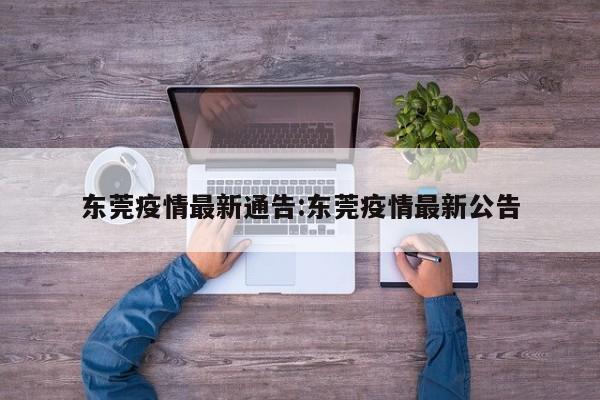 东莞疫情最新通告:东莞疫情最新公告