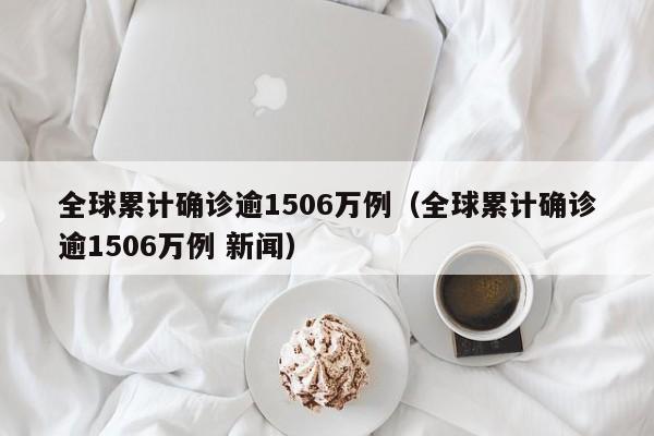 全球累计确诊逾1506万例(全球累计确诊逾1506万例 新闻)