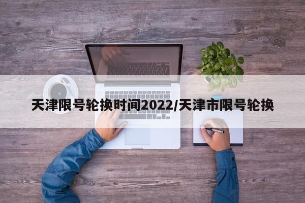 天津限号轮换时间2022/天津市限号轮换