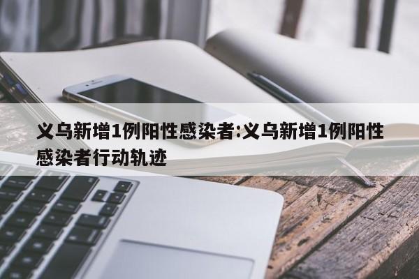 义乌新增1例阳性感染者:义乌新增1例阳性感染者行动轨迹