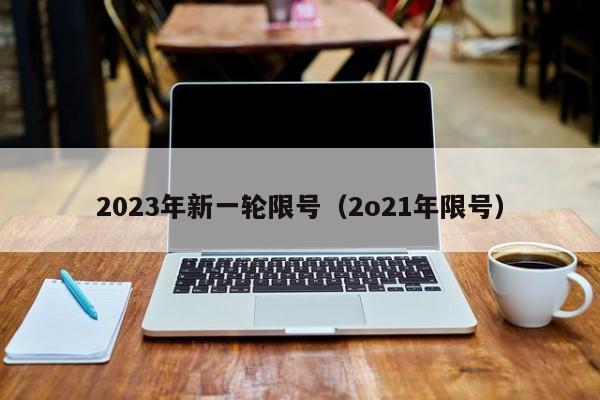 2023年新一轮限号(2o21年限号)