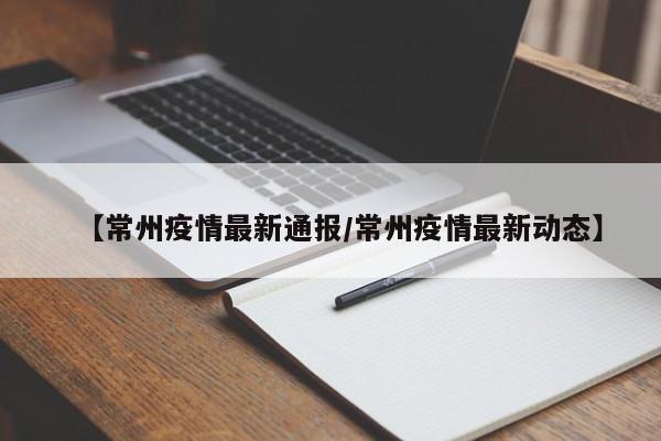 【常州疫情最新通报/常州疫情最新动态】