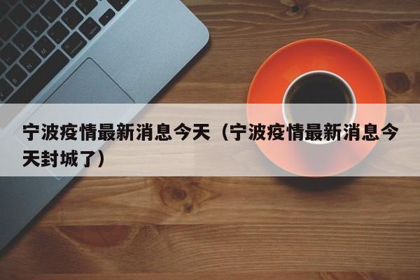 宁波疫情最新消息今天(宁波疫情最新消息今天封城了)