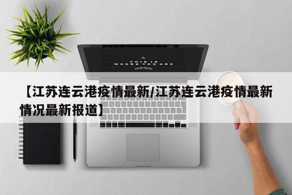 【江苏连云港疫情最新/江苏连云港疫情最新情况最新报道】