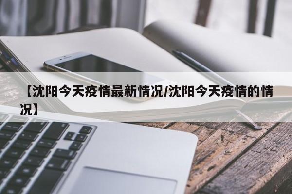 【沈阳今天疫情最新情况/沈阳今天疫情的情况】
