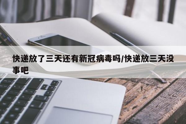 快递放了三天还有新冠病毒吗/快递放三天没事吧