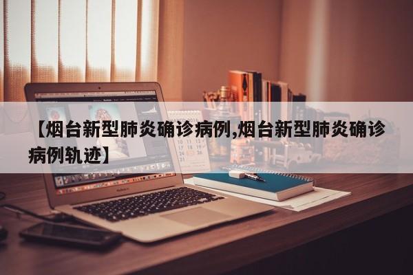 【烟台新型肺炎确诊病例,烟台新型肺炎确诊病例轨迹】