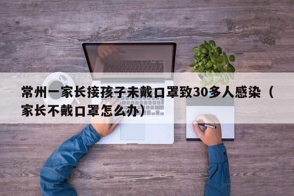 常州一家长接孩子未戴口罩致30多人感染(家长不戴口罩怎么办)
