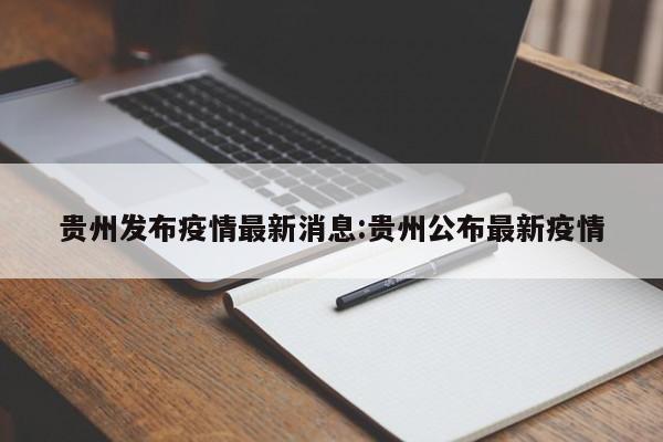 贵州发布疫情最新消息:贵州公布最新疫情