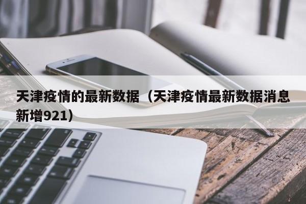天津疫情的最新数据(天津疫情最新数据消息新增921)