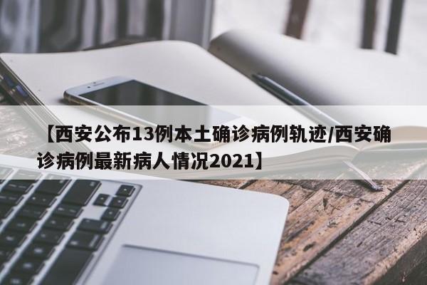 【西安公布13例本土确诊病例轨迹/西安确诊病例最新病人情况2021】