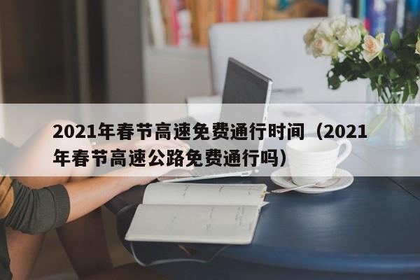2021年春节高速免费通行时间(2021年春节高速公路免费通行吗)