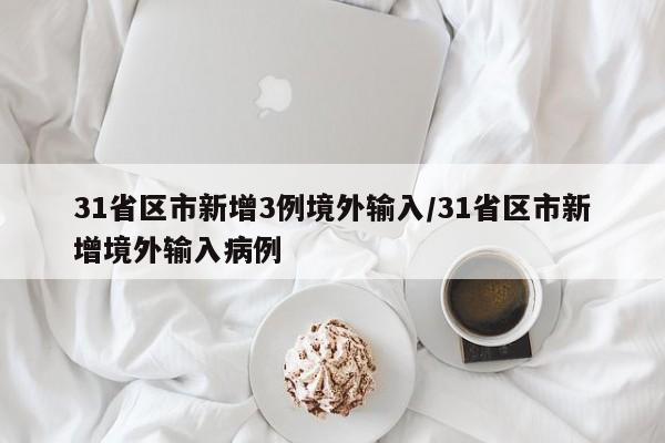 31省区市新增3例境外输入/31省区市新增境外输入病例