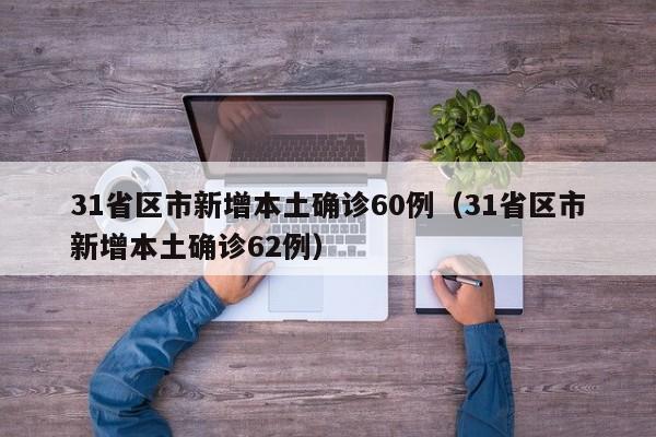 31省区市新增本土确诊60例(31省区市新增本土确诊62例)