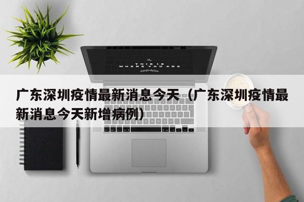 广东深圳疫情最新消息今天(广东深圳疫情最新消息今天新增病例)