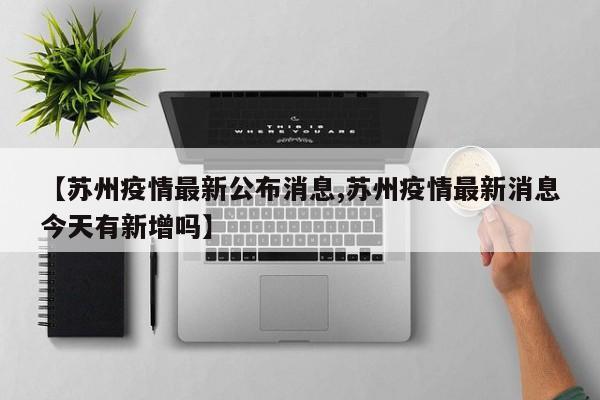 【苏州疫情最新公布消息,苏州疫情最新消息今天有新增吗】