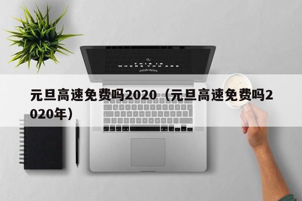 元旦高速免费吗2020(元旦高速免费吗2020年)